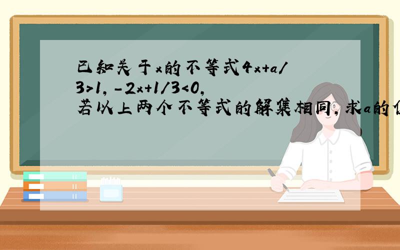 已知关于x的不等式4x+a/3＞1,-2x+1/3＜0,若以上两个不等式的解集相同,求a的值.还有,若4x+a/3＞1的