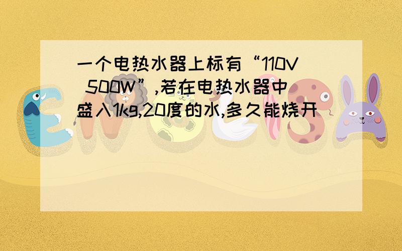 一个电热水器上标有“110V 500W”,若在电热水器中盛入1kg,20度的水,多久能烧开