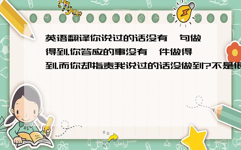 英语翻译你说过的话没有一句做得到.你答应的事没有一件做得到.而你却指责我说过的话没做到?不是很可笑么?为什么事情变的和我