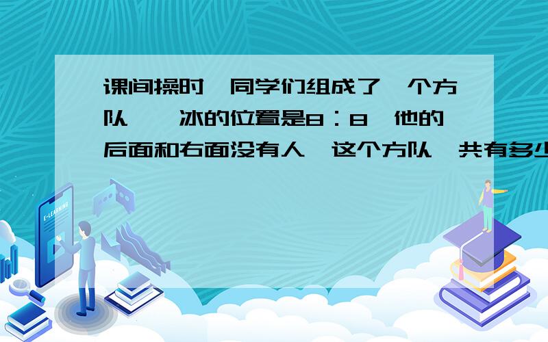 课间操时,同学们组成了一个方队,倪冰的位置是8：8,他的后面和右面没有人,这个方队一共有多少人?