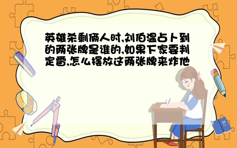 英雄杀剩俩人时,刘伯温占卜到的两张牌是谁的,如果下家要判定雷,怎么摆放这两张牌来炸他