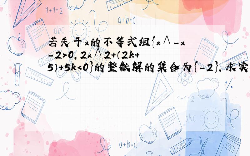 若关于x的不等式组{x∧－x-2＞0,2x∧2＋（2k+5）+5k＜0}的整数解的集合为{-2},求实数k的取值范围.