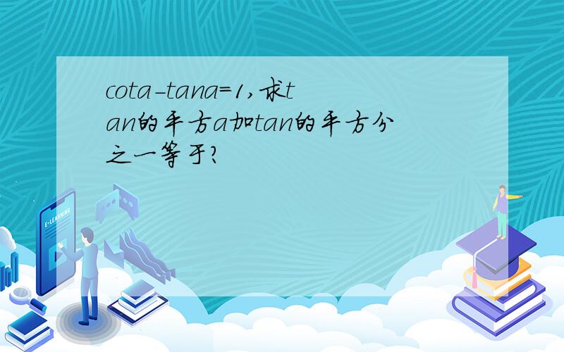 cota-tana=1,求tan的平方a加tan的平方分之一等于?