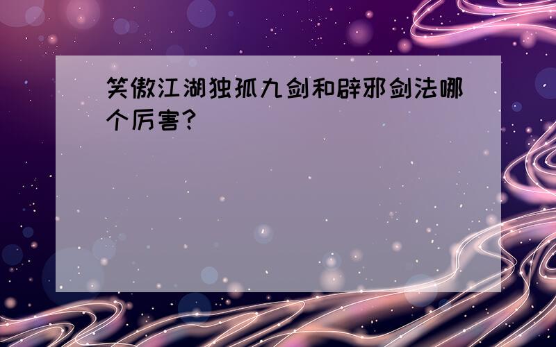 笑傲江湖独孤九剑和辟邪剑法哪个厉害?