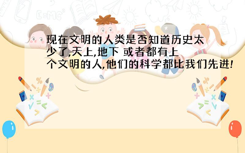 现在文明的人类是否知道历史太少了,天上,地下 或者都有上个文明的人,他们的科学都比我们先进!