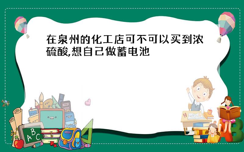 在泉州的化工店可不可以买到浓硫酸,想自己做蓄电池