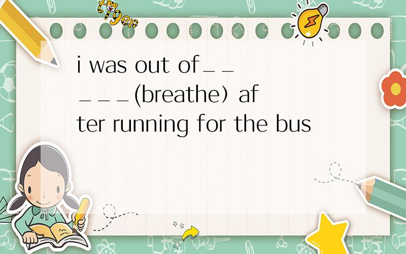 i was out of_____(breathe）after running for the bus