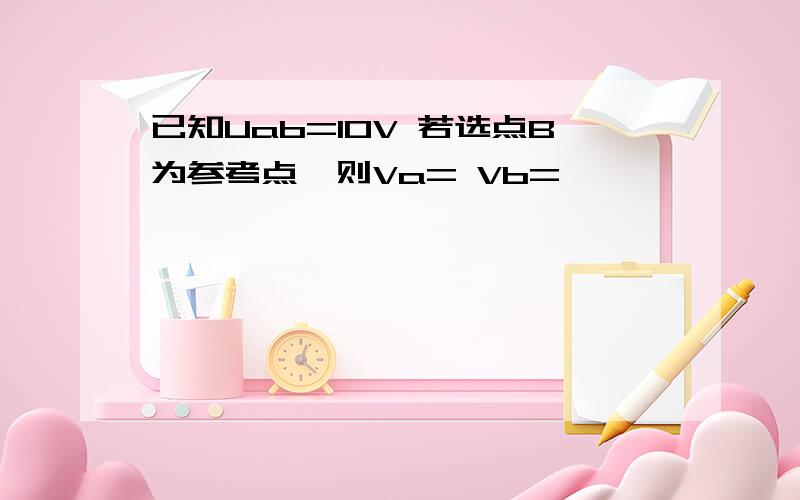 已知Uab=10V 若选点B为参考点,则Va= Vb=