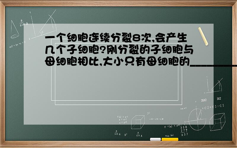 一个细胞连续分裂8次,会产生几个子细胞?刚分裂的子细胞与母细胞相比,大小只有母细胞的___________