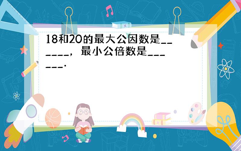 18和20的最大公因数是______，最小公倍数是______．