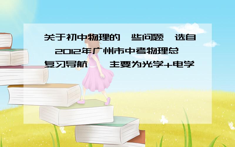 关于初中物理的一些问题【选自《2012年广州市中考物理总复习导航》,主要为光学+电学】