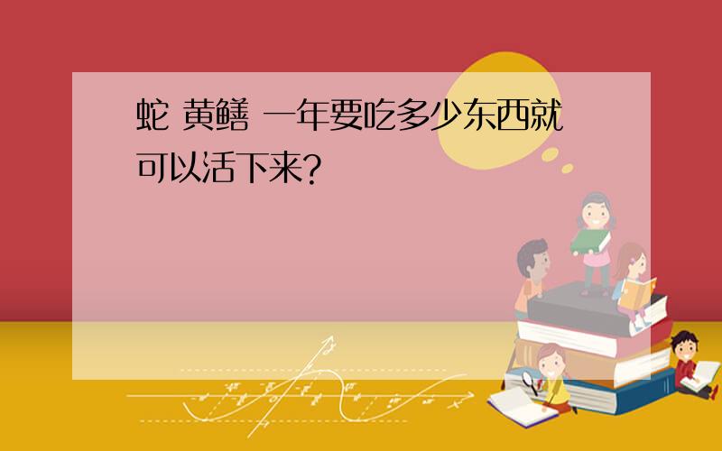 蛇 黄鳝 一年要吃多少东西就可以活下来?