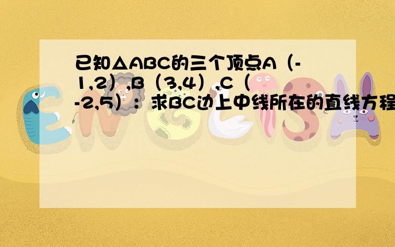 已知△ABC的三个顶点A（-1,2）,B（3,4）,C（-2,5）：求BC边上中线所在的直线方程.要讲的细致点,步骤详细