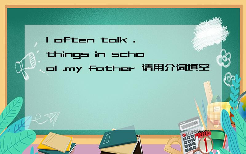 I often talk .things in school .my father 请用介词填空