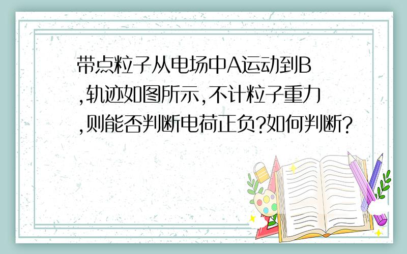 带点粒子从电场中A运动到B ,轨迹如图所示,不计粒子重力,则能否判断电荷正负?如何判断?