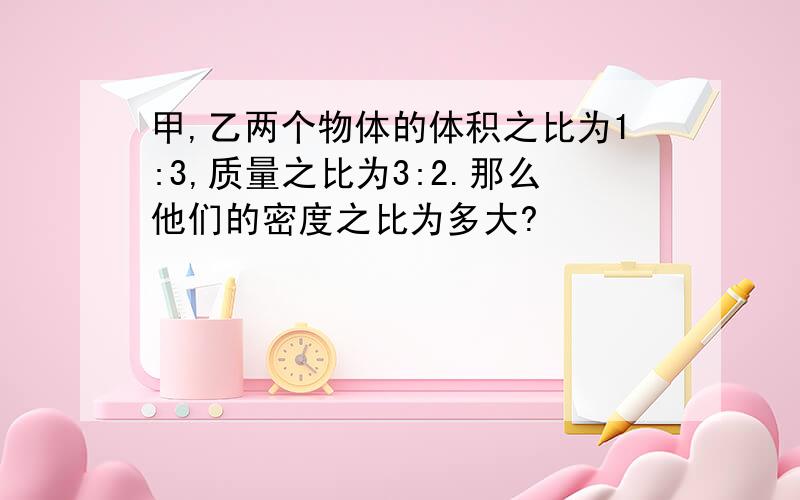 甲,乙两个物体的体积之比为1:3,质量之比为3:2.那么他们的密度之比为多大?