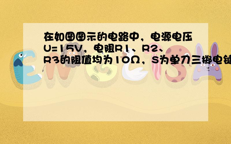 在如图图示的电路中，电源电压U=15V，电阻R1、R2、R3的阻值均为10Ω，S为单刀三掷电键，求下列各种情况下电压表的