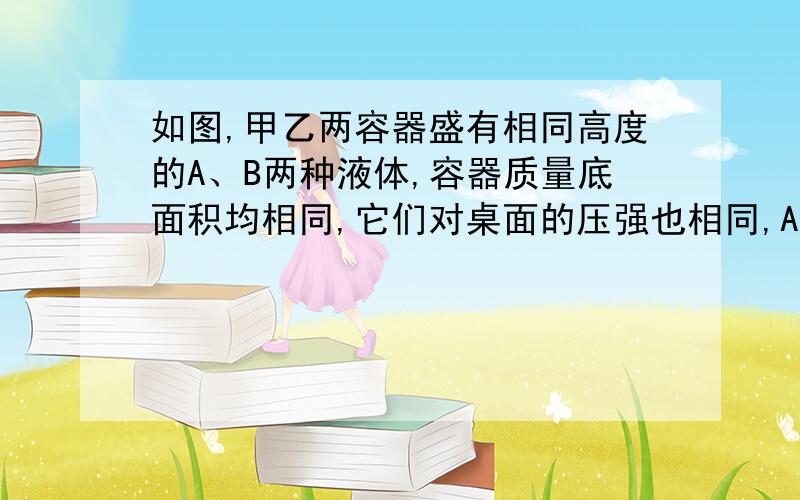 如图,甲乙两容器盛有相同高度的A、B两种液体,容器质量底面积均相同,它们对桌面的压强也相同,A、B两液体密度分别为&nb