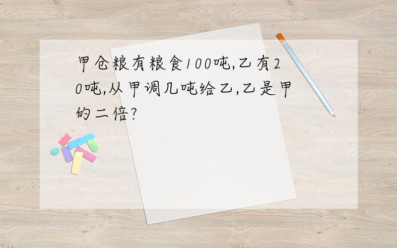 甲仓粮有粮食100吨,乙有20吨,从甲调几吨给乙,乙是甲的二倍?