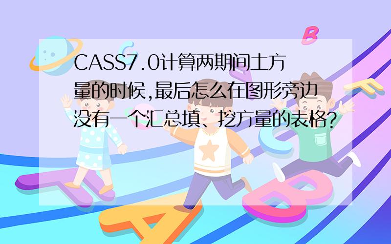 CASS7.0计算两期间土方量的时候,最后怎么在图形旁边没有一个汇总填、挖方量的表格?