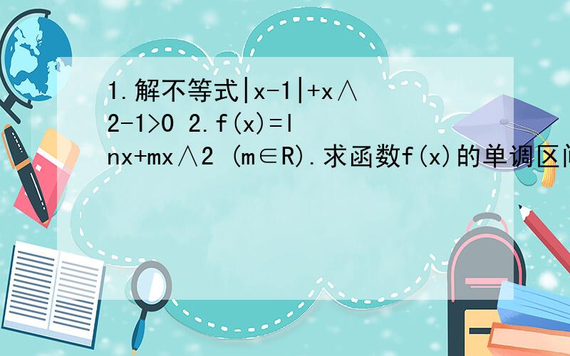 1.解不等式|x-1|+x∧2-1>0 2.f(x)=lnx+mx∧2 (m∈R).求函数f(x)的单调区间