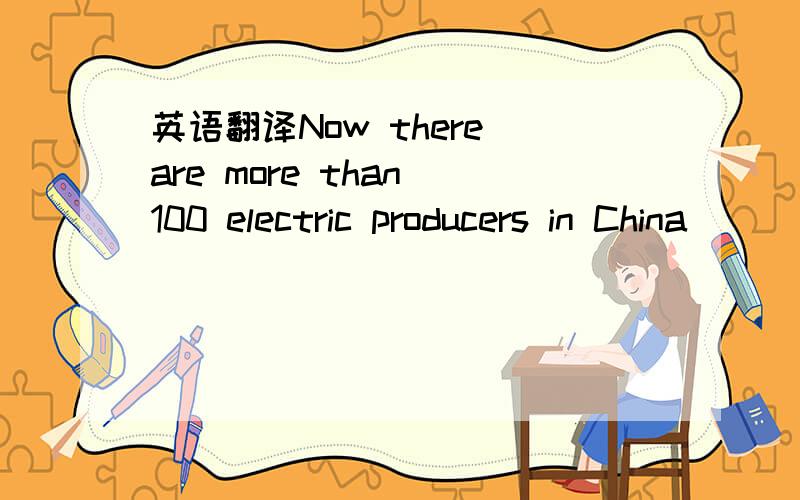 英语翻译Now there are more than 100 electric producers in China