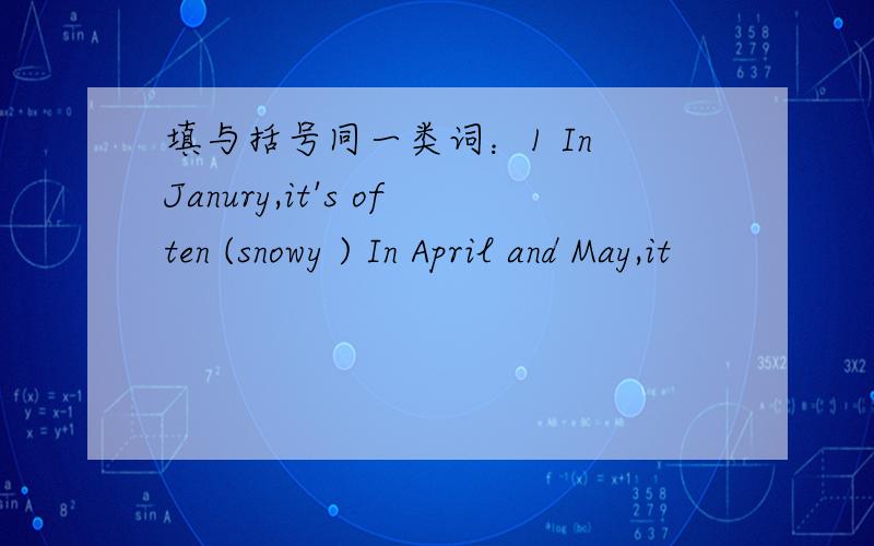 填与括号同一类词：1 In Janury,it's often (snowy ) In April and May,it