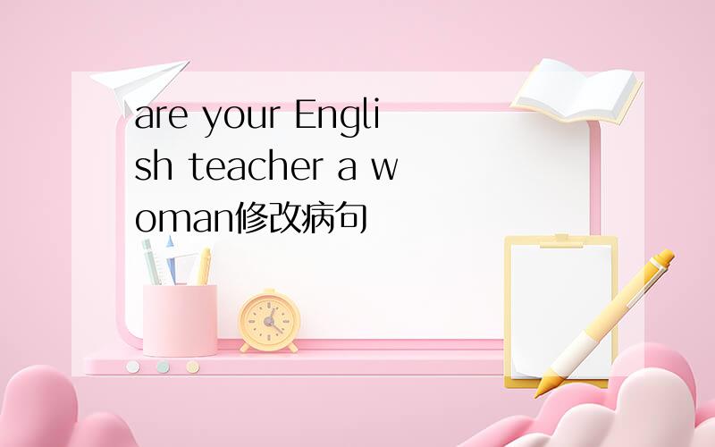 are your English teacher a woman修改病句