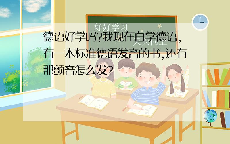 德语好学吗?我现在自学德语,有一本标准德语发音的书,还有那颤音怎么发?