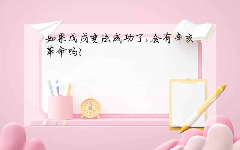 如果戊戌变法成功了,会有辛亥革命吗?