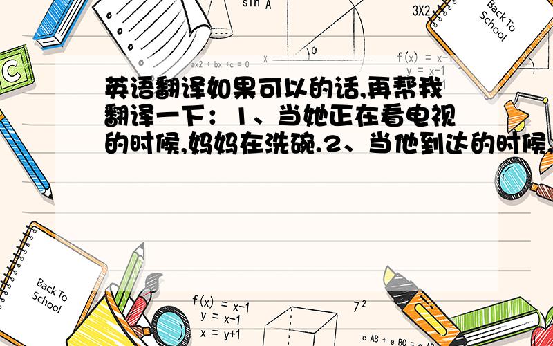 英语翻译如果可以的话,再帮我翻译一下：1、当她正在看电视的时候,妈妈在洗碗.2、当他到达的时候,我正在花园干活.3、他曾