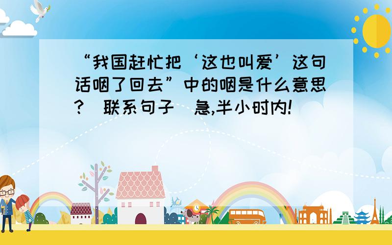 “我国赶忙把‘这也叫爱’这句话咽了回去”中的咽是什么意思?（联系句子）急,半小时内!