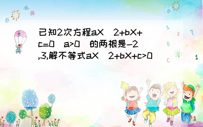 已知2次方程aX^2+bX+c=0(a>0)的两根是-2,3,解不等式aX^2+bX+c>0