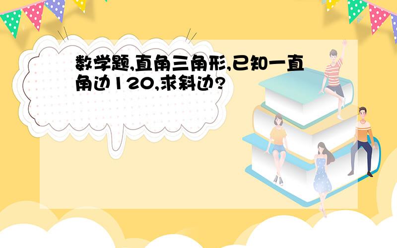 数学题,直角三角形,已知一直角边120,求斜边?