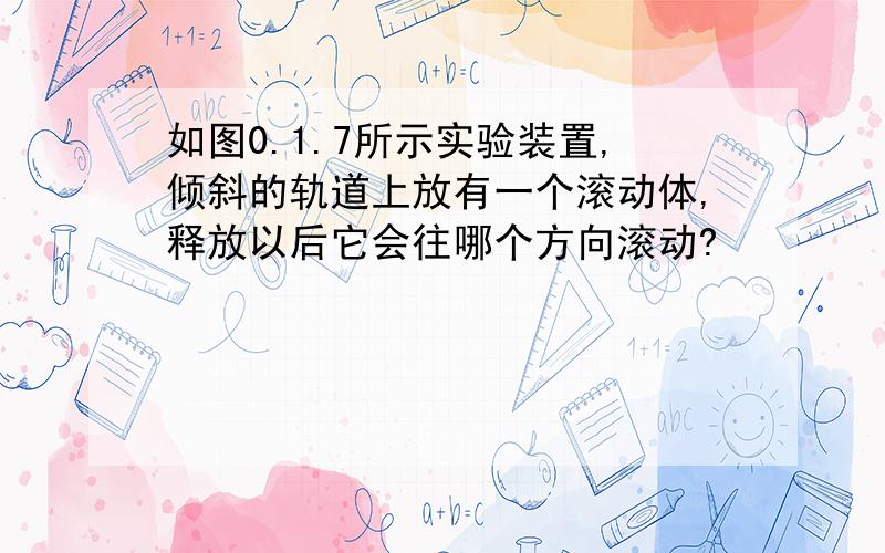 如图0.1.7所示实验装置,倾斜的轨道上放有一个滚动体,释放以后它会往哪个方向滚动?