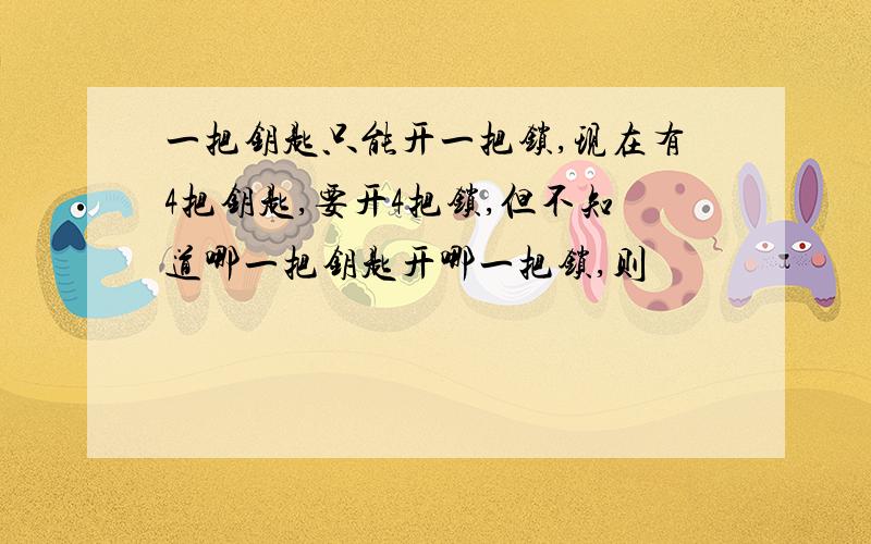 一把钥匙只能开一把锁,现在有4把钥匙,要开4把锁,但不知道哪一把钥匙开哪一把锁,则