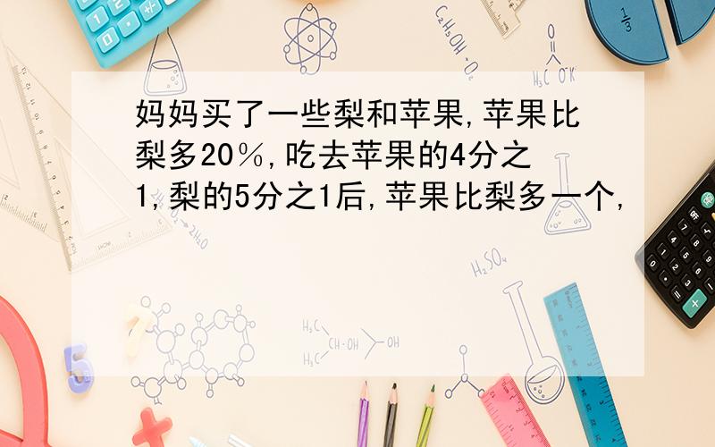 妈妈买了一些梨和苹果,苹果比梨多20％,吃去苹果的4分之1,梨的5分之1后,苹果比梨多一个,