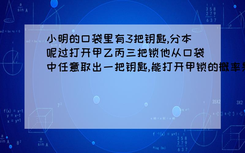 小明的口袋里有3把钥匙,分本呢过打开甲乙丙三把锁他从口袋中任意取出一把钥匙,能打开甲锁的概率是