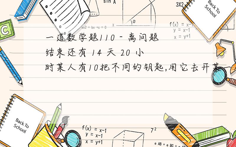 一道数学题110 - 离问题结束还有 14 天 20 小时某人有10把不同的钥匙,用它去开某一扇门,其中只有一把钥匙能打