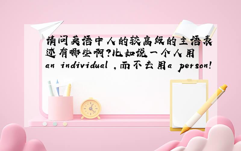 请问英语中人的较高级的主语表述有哪些啊?比如说一个人用 an individual ,而不去用a person!