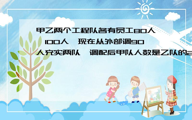 甲乙两个工程队各有员工80人,100人,现在从外部调90人充实两队,调配后甲队人数是乙队的2/3,则甲乙两队各