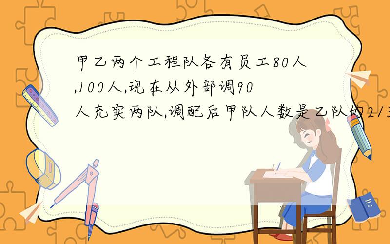 甲乙两个工程队各有员工80人,100人,现在从外部调90人充实两队,调配后甲队人数是乙队的2/3,