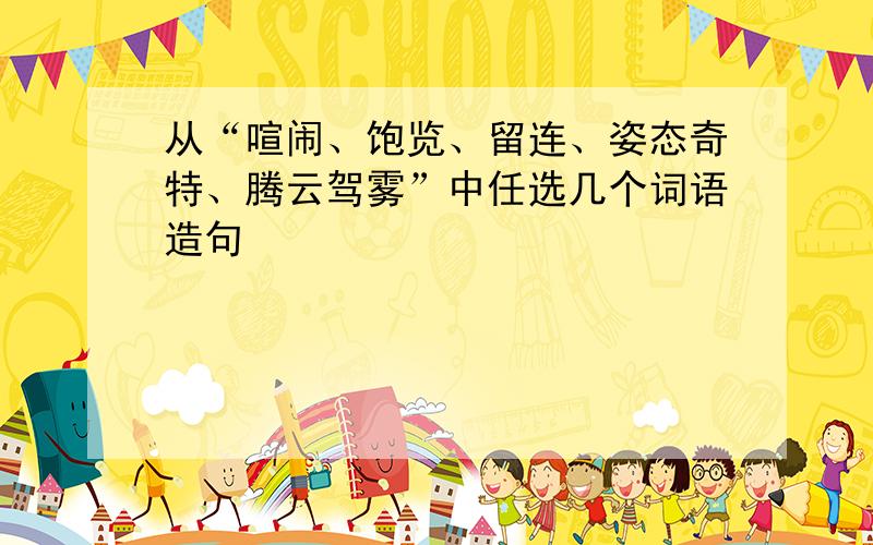 从“喧闹、饱览、留连、姿态奇特、腾云驾雾”中任选几个词语造句