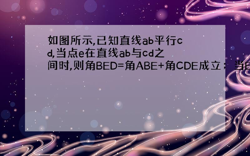 如图所示,已知直线ab平行cd,当点e在直线ab与cd之间时,则角BED=角ABE+角CDE成立；当E在AB与CD之外时