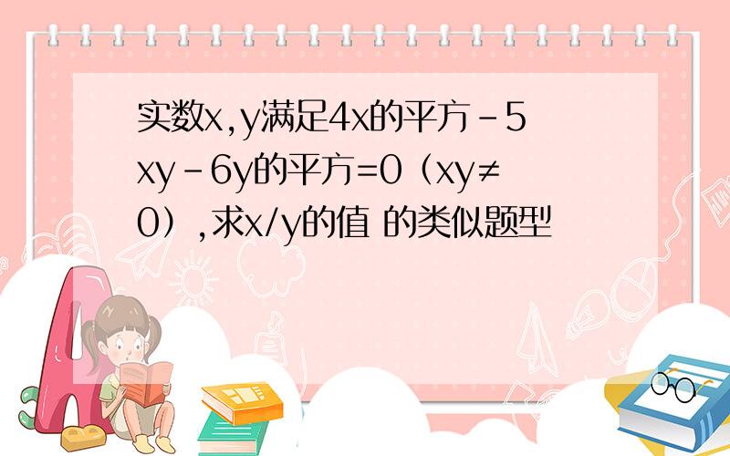 实数x,y满足4x的平方-5xy-6y的平方=0（xy≠0）,求x/y的值 的类似题型