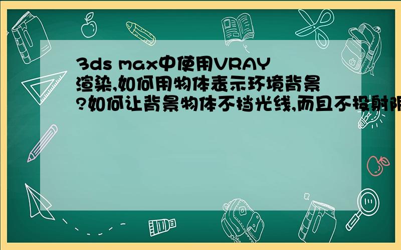 3ds max中使用VRAY渲染,如何用物体表示环境背景?如何让背景物体不挡光线,而且不投射阴影?