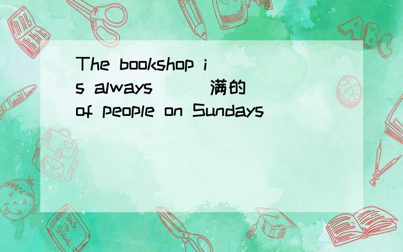 The bookshop is always ( )满的of people on Sundays