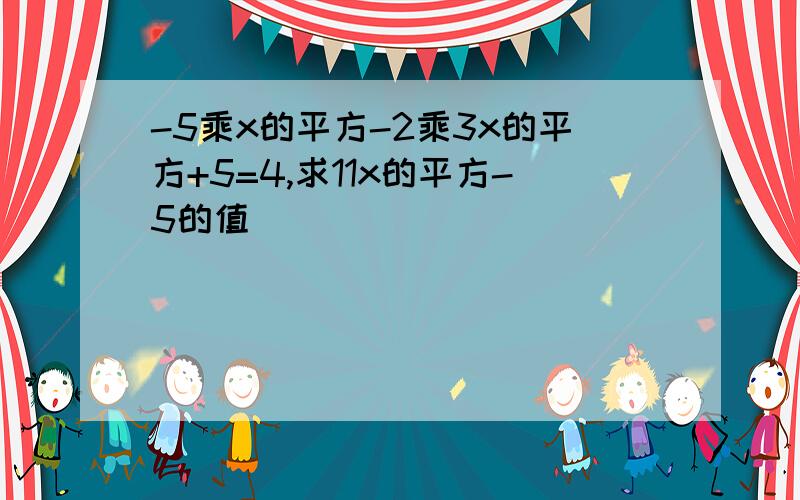 -5乘x的平方-2乘3x的平方+5=4,求11x的平方-5的值