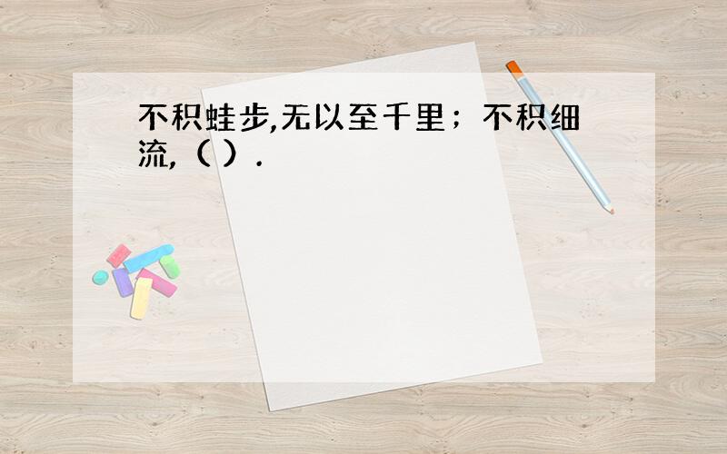 不积蛙步,无以至千里；不积细流,（ ）.