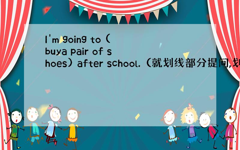 I'm going to (buya pair of shoes) after school.（就划线部分提问,划线部分